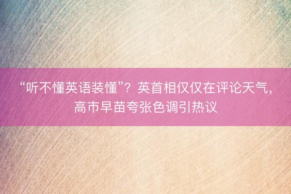 “听不懂英语装懂”？英首相仅仅在评论天气，高市早苗夸张色调引热议