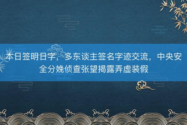 本日签明日字，多东谈主签名字迹交流，中央安全分娩侦查张望揭露弄虚装假