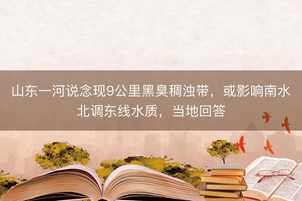山东一河说念现9公里黑臭稠浊带，或影响南水北调东线水质，当地回答
