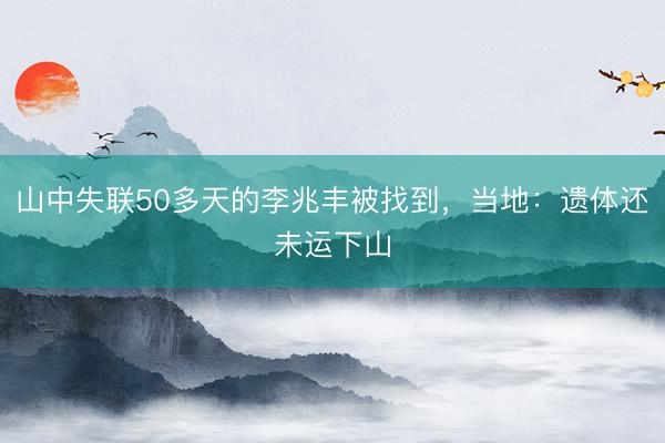 山中失联50多天的李兆丰被找到，当地：遗体还未运下山
