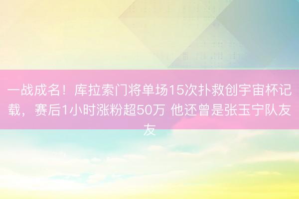 一战成名！库拉索门将单场15次扑救创宇宙杯记载，赛后1小时涨粉超50万 他还曾是张玉宁队友