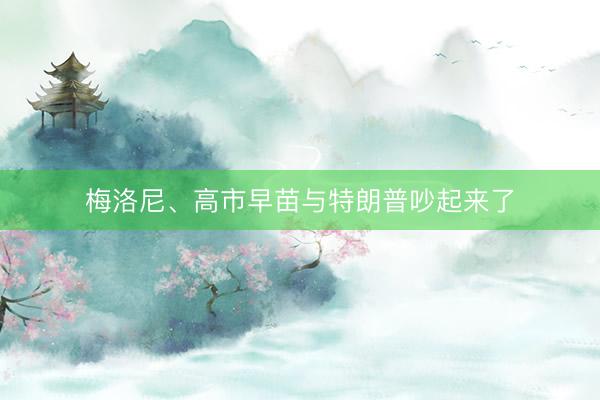 梅洛尼、高市早苗与特朗普吵起来了