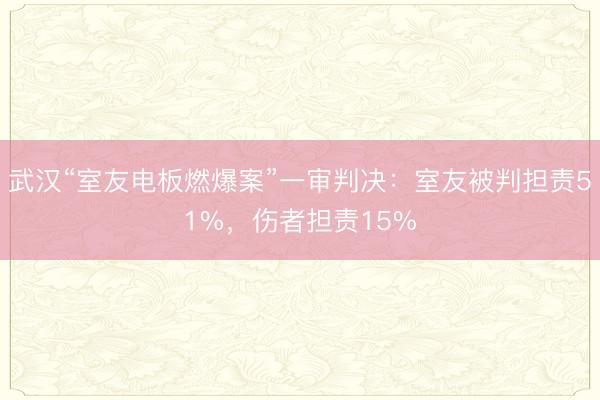武汉“室友电板燃爆案”一审判决：室友被判担责51%，伤者担责15%