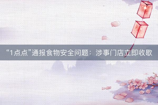 “1点点”通报食物安全问题：涉事门店立即收歇