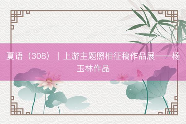 夏语（308）｜上游主题照相征稿作品展——杨玉林作品