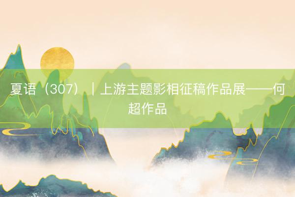 夏语（307）｜上游主题影相征稿作品展——何超作品